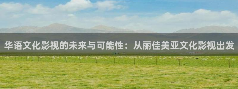 午夜免费理论电影：华语文化影视的未来与可能性：从丽佳美亚文化影视出发